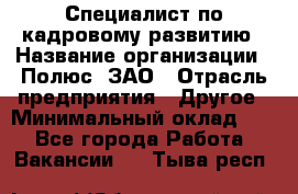 Специалист по кадровому развитию › Название организации ­ Полюс, ЗАО › Отрасль предприятия ­ Другое › Минимальный оклад ­ 1 - Все города Работа » Вакансии   . Тыва респ.